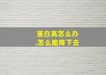 蛋白高怎么办,怎么能降下去