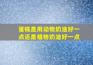 蛋糕是用动物奶油好一点还是植物奶油好一点