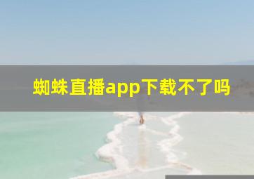 蜘蛛直播app下载不了吗