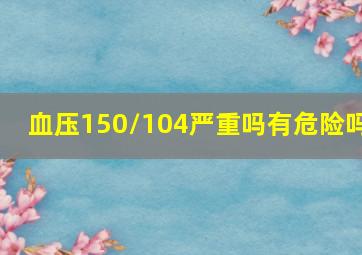 血压150/104严重吗有危险吗