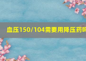 血压150/104需要用降压药吗