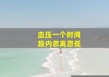 血压一个时间段内忽高忽低