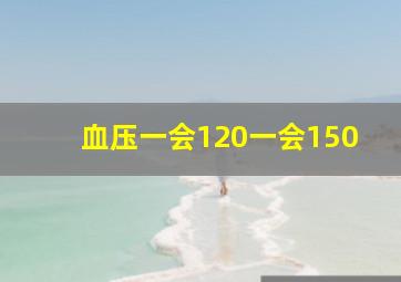 血压一会120一会150