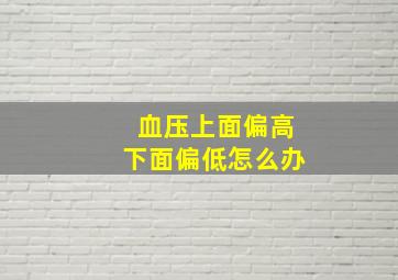 血压上面偏高下面偏低怎么办