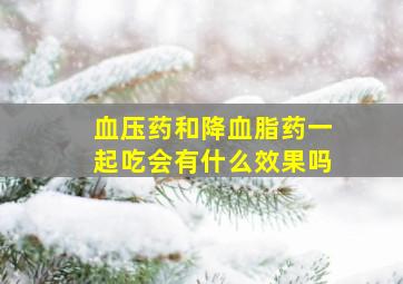 血压药和降血脂药一起吃会有什么效果吗