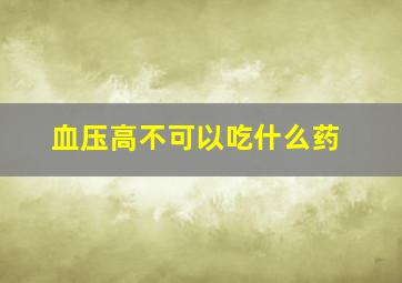 血压高不可以吃什么药