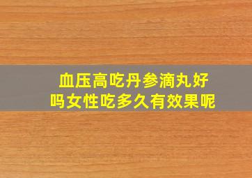 血压高吃丹参滴丸好吗女性吃多久有效果呢