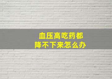 血压高吃药都降不下来怎么办