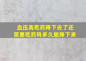 血压高吃药降下去了还需要吃药吗多久能降下来