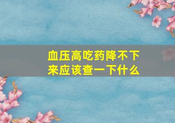 血压高吃药降不下来应该查一下什么