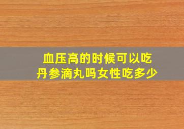 血压高的时候可以吃丹参滴丸吗女性吃多少