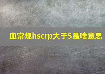 血常规hscrp大于5是啥意思