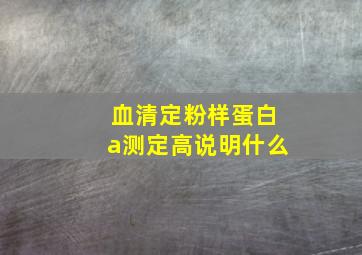 血清定粉样蛋白a测定高说明什么