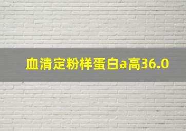 血清定粉样蛋白a高36.0