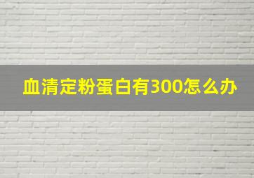 血清定粉蛋白有300怎么办