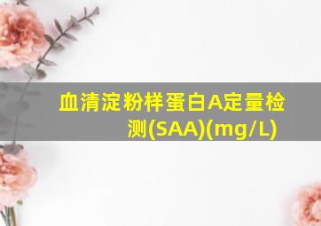 血清淀粉样蛋白A定量检测(SAA)(mg/L)