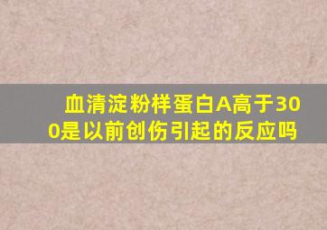 血清淀粉样蛋白A高于300是以前创伤引起的反应吗