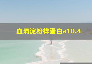 血清淀粉样蛋白a10.4