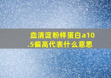 血清淀粉样蛋白a10.5偏高代表什么意思