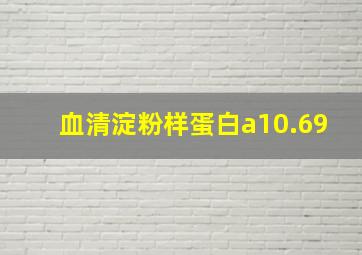 血清淀粉样蛋白a10.69