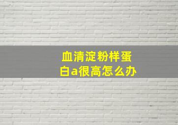 血清淀粉样蛋白a很高怎么办