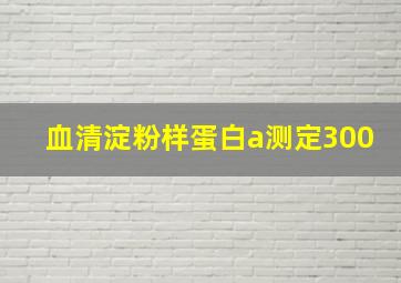 血清淀粉样蛋白a测定300