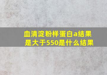 血清淀粉样蛋白a结果是大于550是什么结果