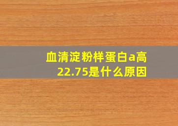 血清淀粉样蛋白a高22.75是什么原因