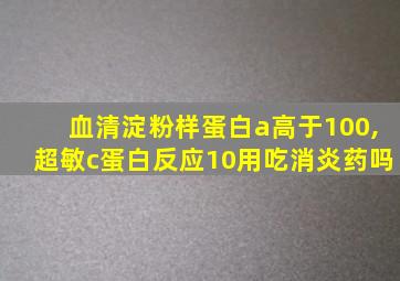 血清淀粉样蛋白a高于100,超敏c蛋白反应10用吃消炎药吗