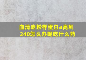 血清淀粉样蛋白a高到240怎么办呢吃什么药