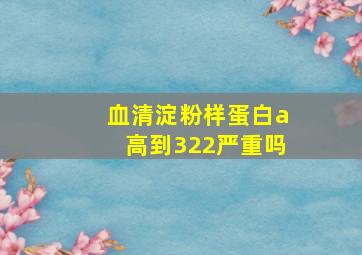 血清淀粉样蛋白a高到322严重吗