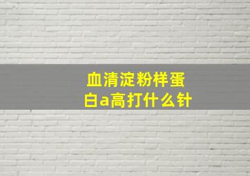 血清淀粉样蛋白a高打什么针