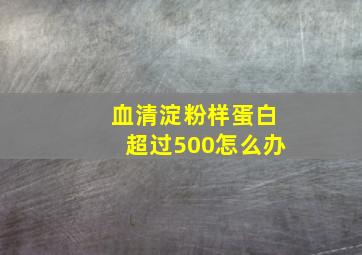 血清淀粉样蛋白超过500怎么办