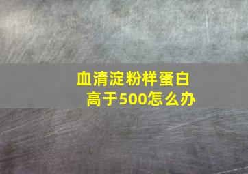 血清淀粉样蛋白高于500怎么办