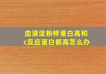 血清淀粉样蛋白高和c反应蛋白都高怎么办