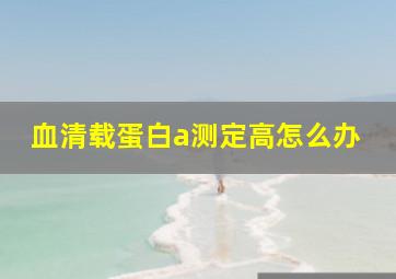 血清载蛋白a测定高怎么办