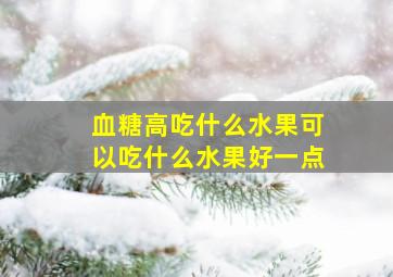 血糖高吃什么水果可以吃什么水果好一点