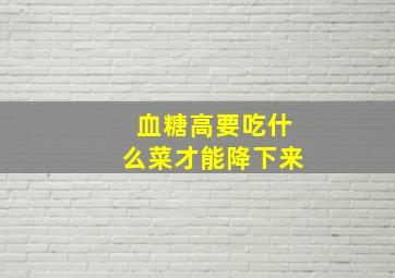 血糖高要吃什么菜才能降下来