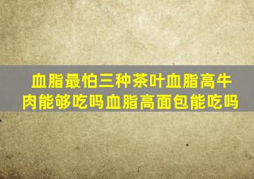 血脂最怕三种茶叶血脂高牛肉能够吃吗血脂高面包能吃吗