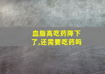 血脂高吃药降下了,还需要吃药吗