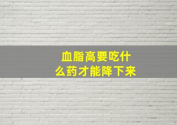 血脂高要吃什么药才能降下来