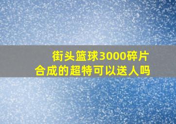 街头篮球3000碎片合成的超特可以送人吗