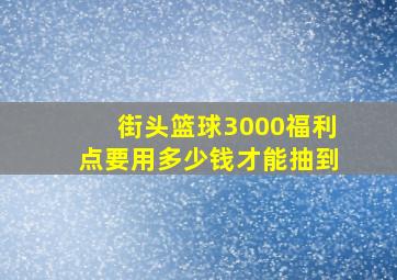 街头篮球3000福利点要用多少钱才能抽到