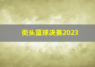 街头篮球决赛2023