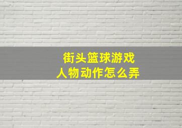 街头篮球游戏人物动作怎么弄