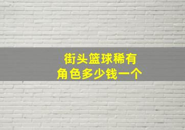 街头篮球稀有角色多少钱一个