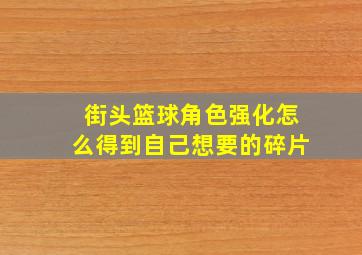 街头篮球角色强化怎么得到自己想要的碎片