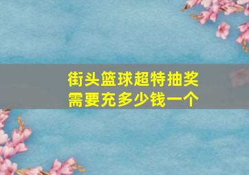 街头篮球超特抽奖需要充多少钱一个