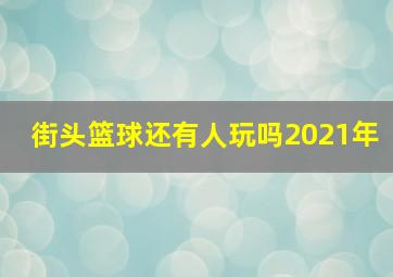 街头篮球还有人玩吗2021年