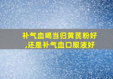 补气血喝当归黄芪粉好,还是补气血口服液好